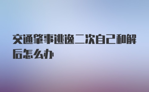 交通肇事逃逸二次自己和解后怎么办