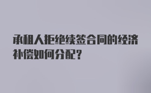 承租人拒绝续签合同的经济补偿如何分配?