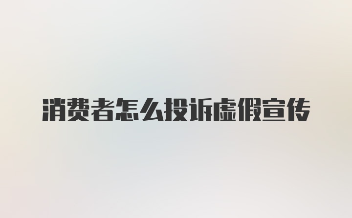 消费者怎么投诉虚假宣传