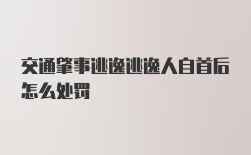 交通肇事逃逸逃逸人自首后怎么处罚