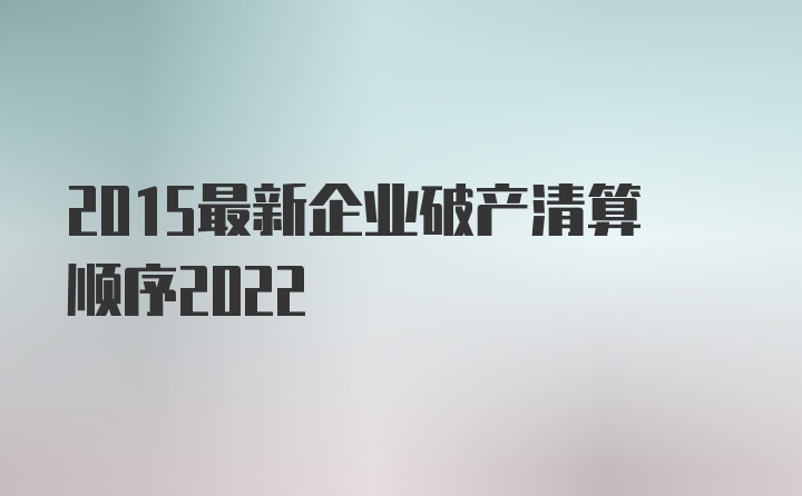 2015最新企业破产清算顺序2022