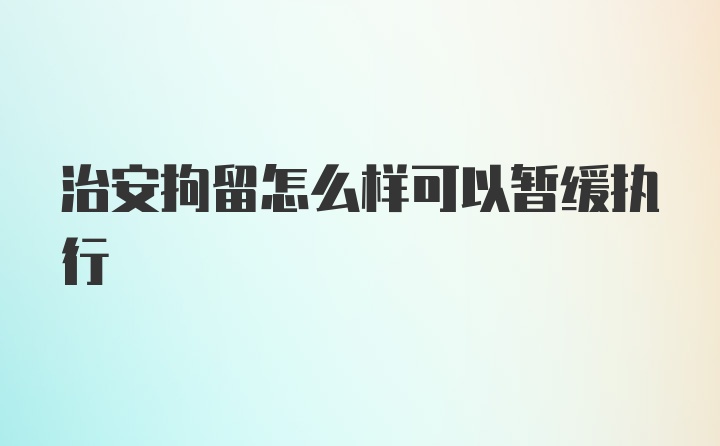 治安拘留怎么样可以暂缓执行