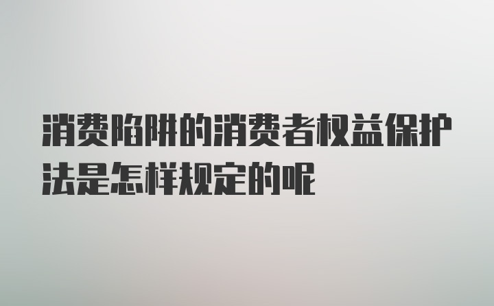 消费陷阱的消费者权益保护法是怎样规定的呢