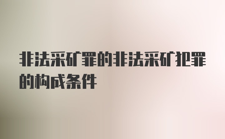 非法采矿罪的非法采矿犯罪的构成条件