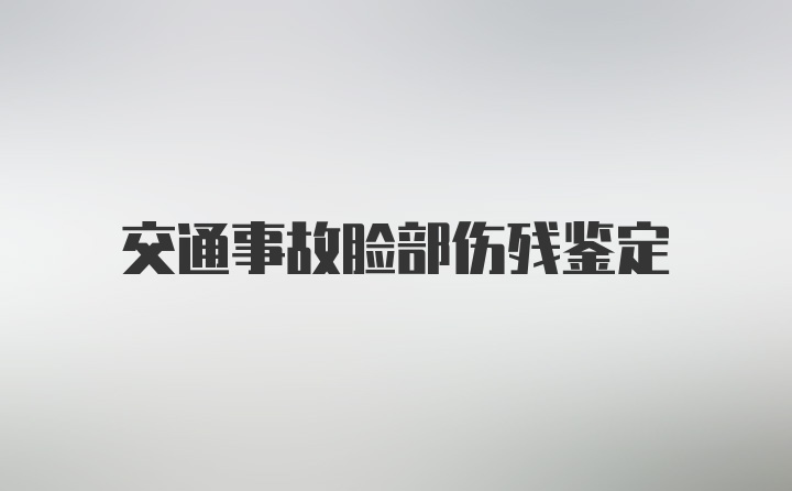 交通事故脸部伤残鉴定