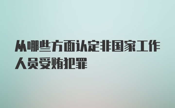 从哪些方面认定非国家工作人员受贿犯罪