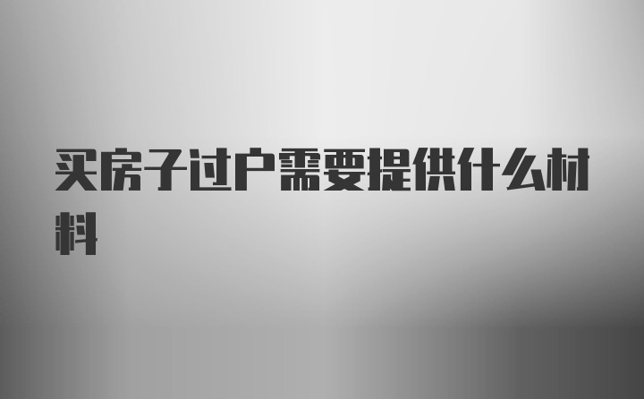 买房子过户需要提供什么材料