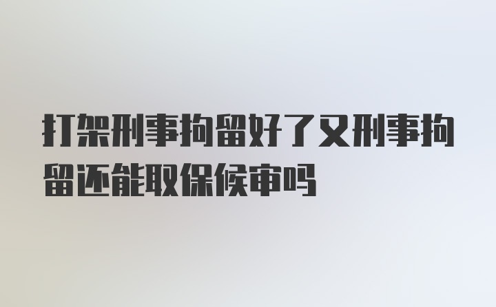 打架刑事拘留好了又刑事拘留还能取保候审吗