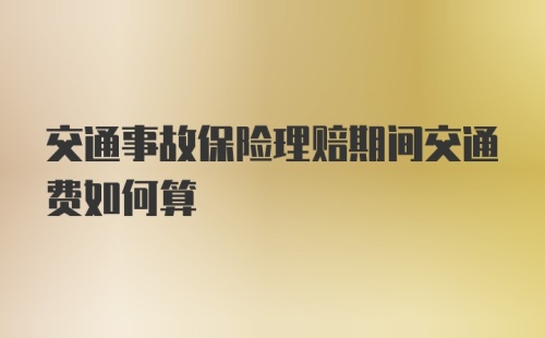 交通事故保险理赔期间交通费如何算