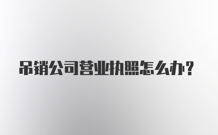 吊销公司营业执照怎么办?