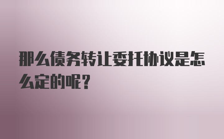 那么债务转让委托协议是怎么定的呢？