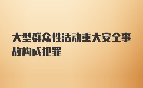 大型群众性活动重大安全事故构成犯罪