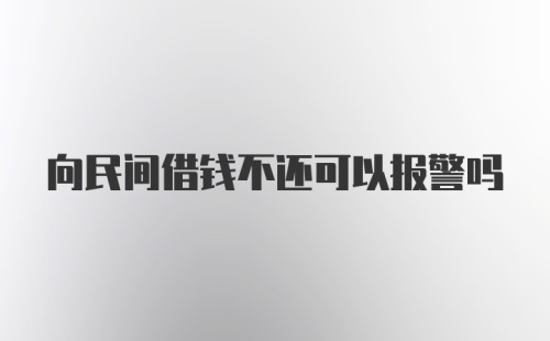 向民间借钱不还可以报警吗