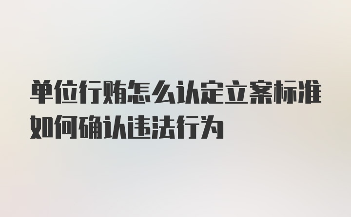 单位行贿怎么认定立案标准如何确认违法行为