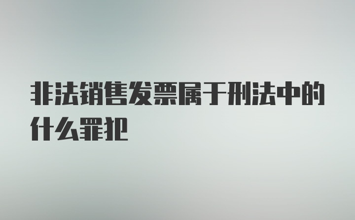 非法销售发票属于刑法中的什么罪犯