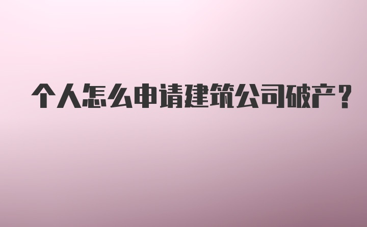 个人怎么申请建筑公司破产？