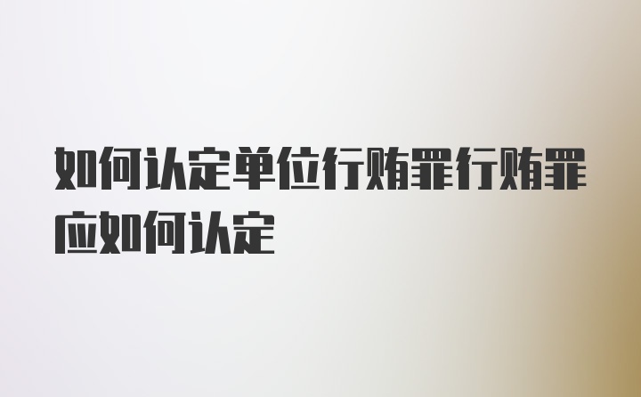 如何认定单位行贿罪行贿罪应如何认定