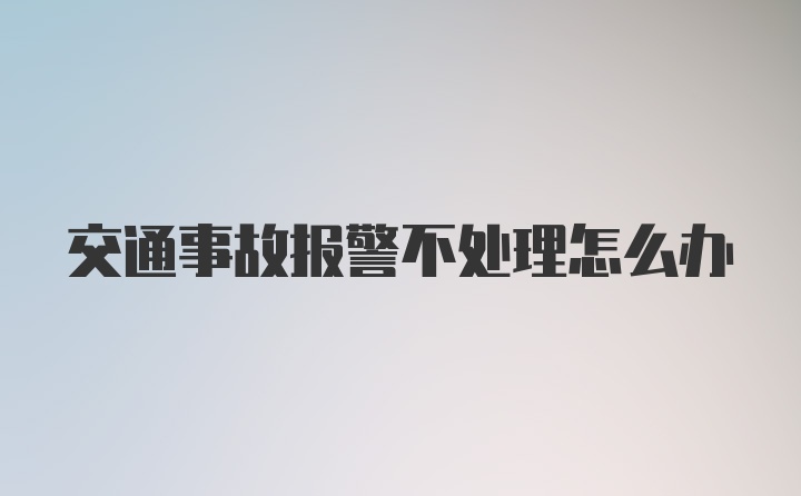 交通事故报警不处理怎么办