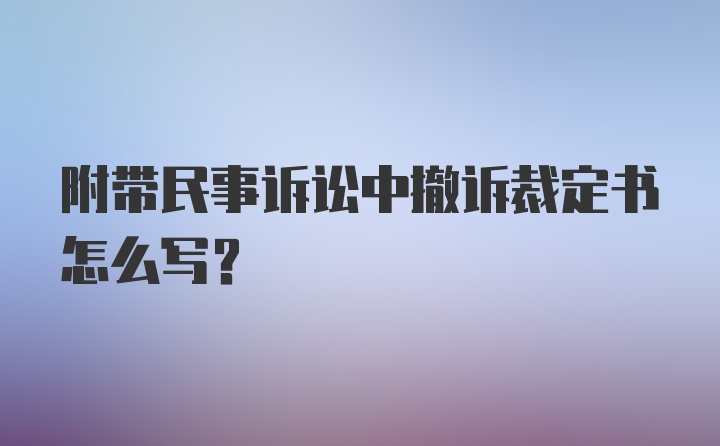 附带民事诉讼中撤诉裁定书怎么写？