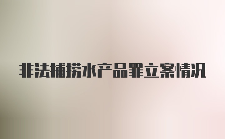 非法捕捞水产品罪立案情况