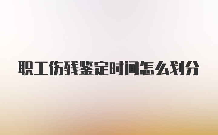 职工伤残鉴定时间怎么划分