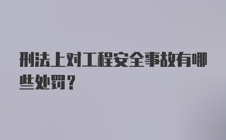 刑法上对工程安全事故有哪些处罚?