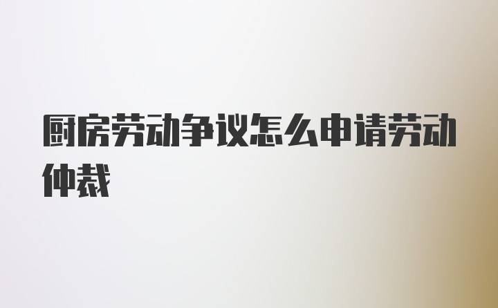 厨房劳动争议怎么申请劳动仲裁