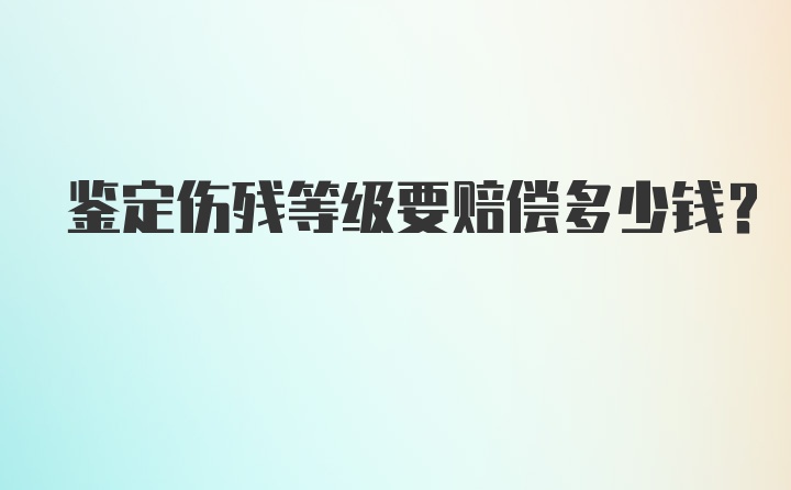 鉴定伤残等级要赔偿多少钱？