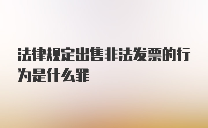 法律规定出售非法发票的行为是什么罪