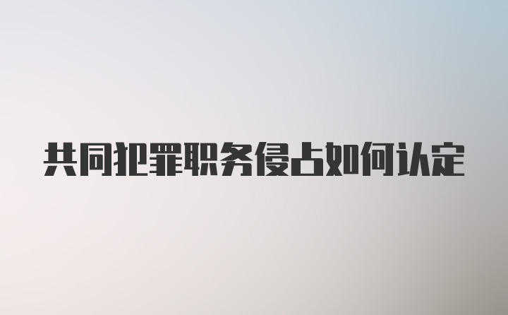 共同犯罪职务侵占如何认定