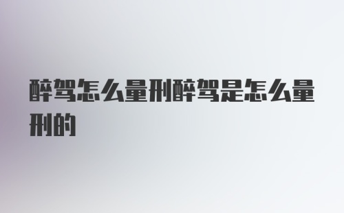 醉驾怎么量刑醉驾是怎么量刑的