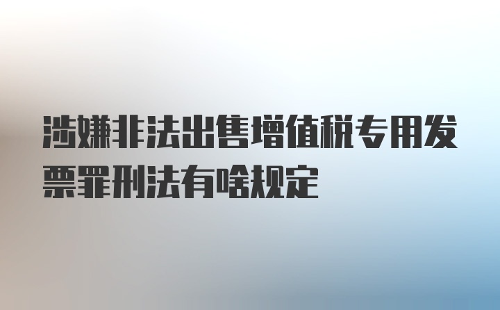 涉嫌非法出售增值税专用发票罪刑法有啥规定