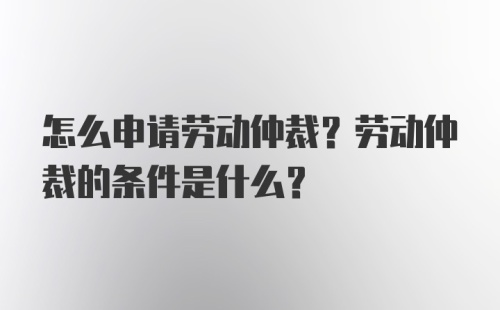 怎么申请劳动仲裁？劳动仲裁的条件是什么？