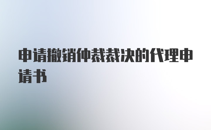 申请撤销仲裁裁决的代理申请书