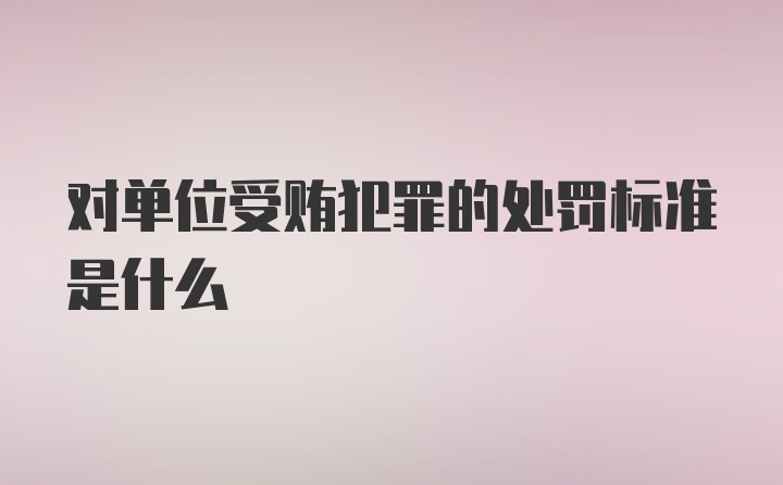 对单位受贿犯罪的处罚标准是什么