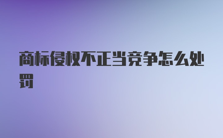 商标侵权不正当竞争怎么处罚