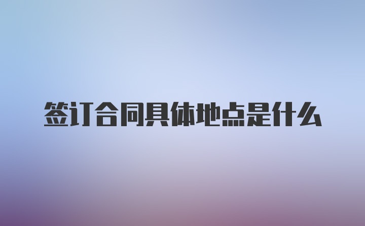 签订合同具体地点是什么