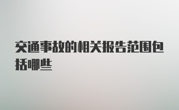 交通事故的相关报告范围包括哪些