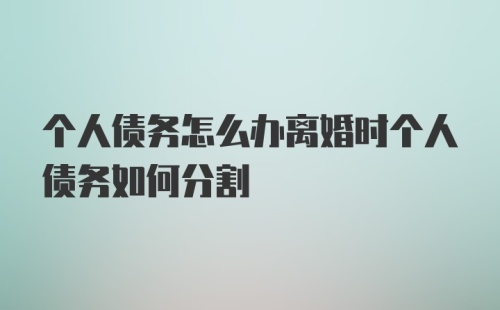 个人债务怎么办离婚时个人债务如何分割