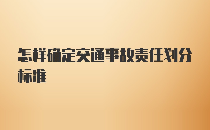 怎样确定交通事故责任划分标准