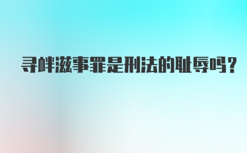 寻衅滋事罪是刑法的耻辱吗？