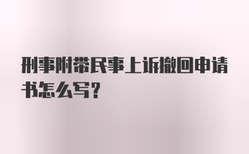 刑事附带民事上诉撤回申请书怎么写？