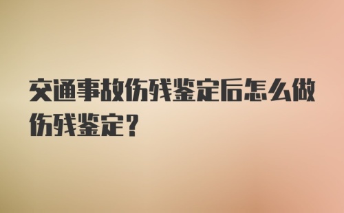 交通事故伤残鉴定后怎么做伤残鉴定？