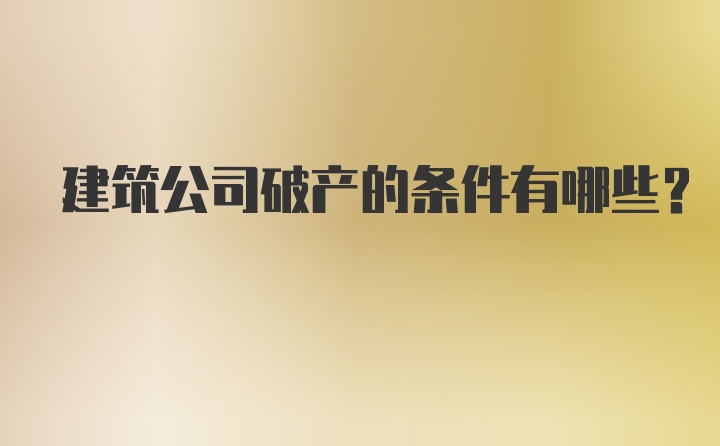 建筑公司破产的条件有哪些？