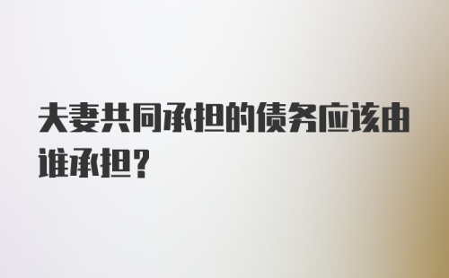 夫妻共同承担的债务应该由谁承担？