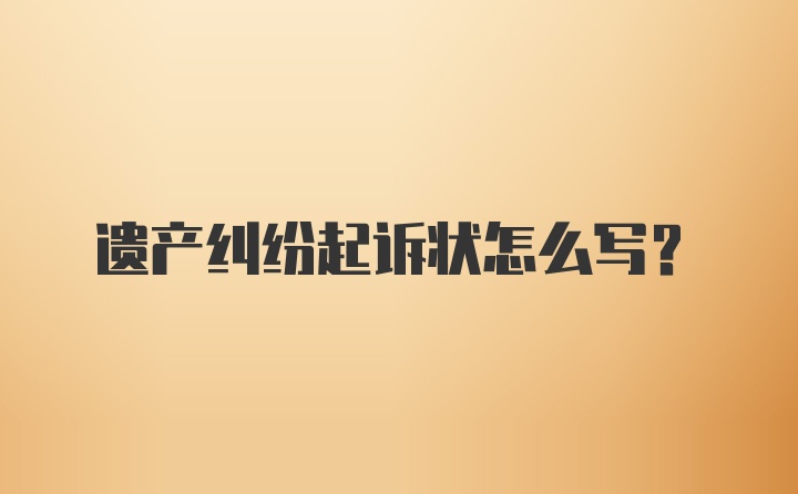 遗产纠纷起诉状怎么写？