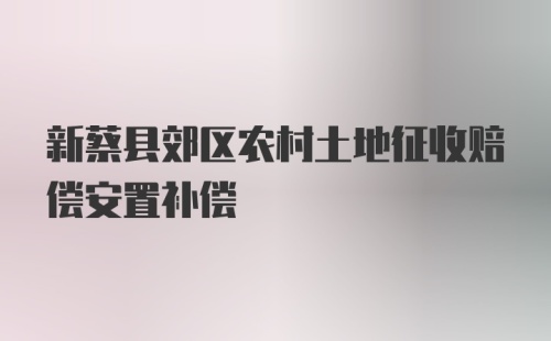 新蔡县郊区农村土地征收赔偿安置补偿