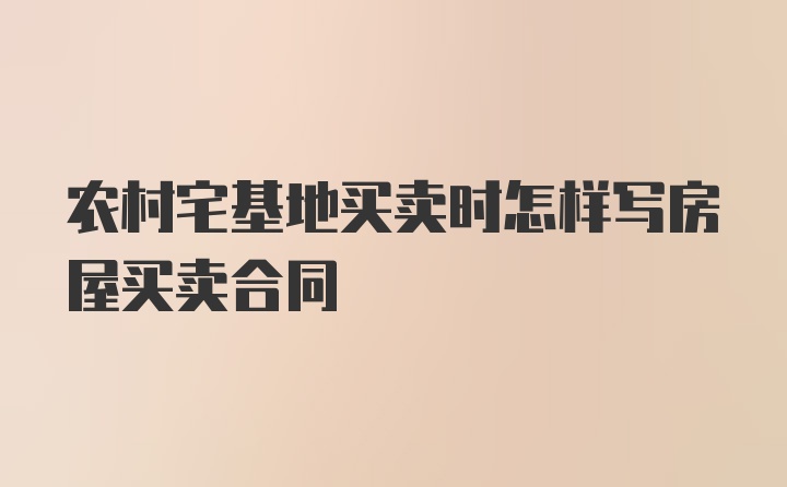 农村宅基地买卖时怎样写房屋买卖合同