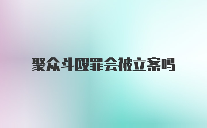 聚众斗殴罪会被立案吗