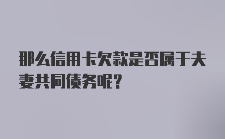 那么信用卡欠款是否属于夫妻共同债务呢？